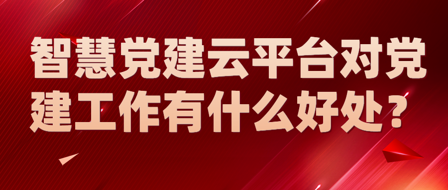智慧黨建云平臺對黨建工作有什么好處？